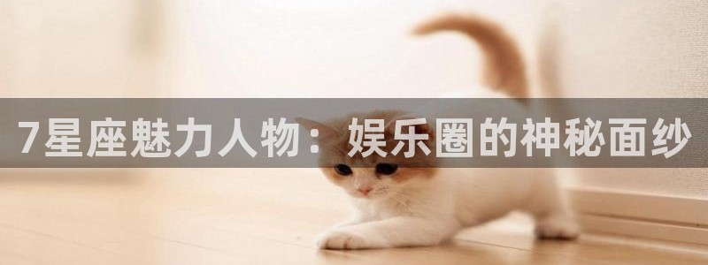 东莞市恒行电子科技有限公司：7星座魅力人物：娱乐圈的神秘面纱