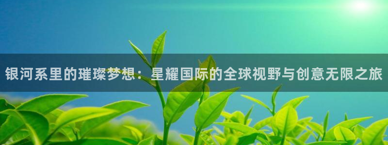 恒行代理：银河系里的璀璨梦想：星耀国际的全球视野与创意无限之旅