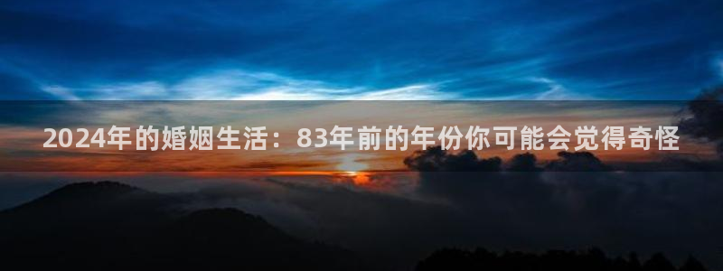 恒行体育f开号：2024年的婚姻生活：83年前的年份你可能会觉得奇怪