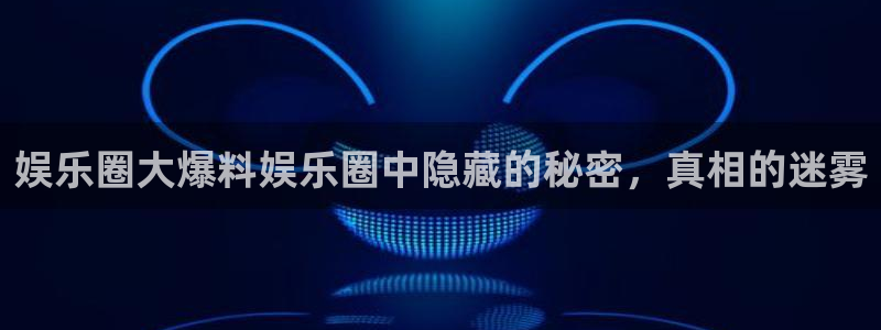 恒行体育1招商：娱乐圈大爆料娱乐圈中隐藏的秘密，真相的迷雾