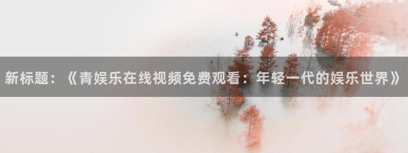 恒行电子有限公司：新标题：《青娱乐在线视频免费观看：年轻一代的娱乐世界》