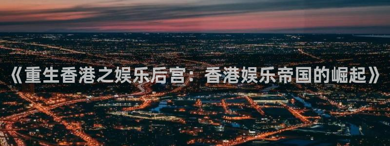 恒行体育2：《重生香港之娱乐后宫：香港娱乐帝国的崛起》