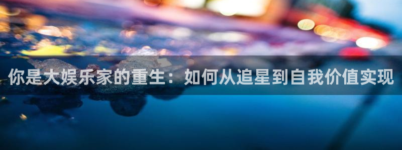 恒行凯捷平台注册链接：你是大娱乐家的重生：如何从追星到自我价值实现