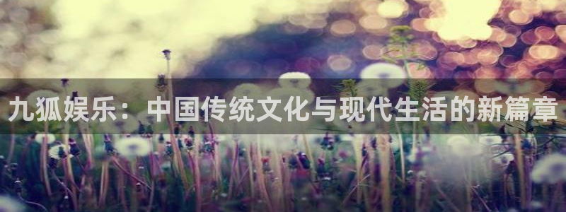 恒行平台开户链接：九狐娱乐：中国传统文化与现代生活的新篇章