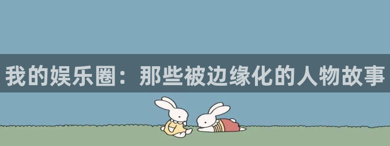 恒行体育和杏耀是哪个公司的：我的娱乐圈：那些被边缘化的人物故事