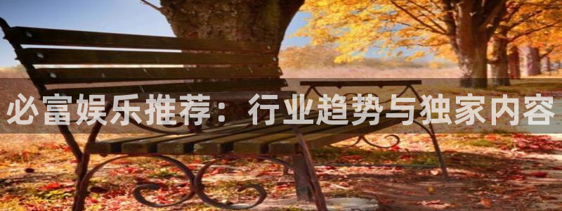 恒行体育app下载：必富娱乐推荐：行业趋势与独家内容