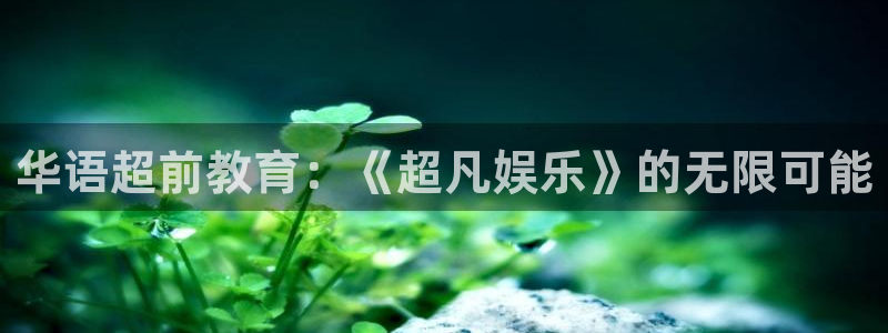 恒行平台开户：华语超前教育：《超凡娱乐》的无限可能