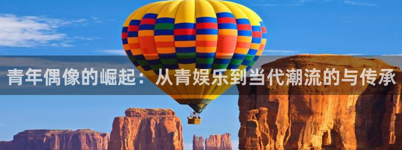 恒行注册：青年偶像的崛起：从青娱乐到当代潮流的与传承