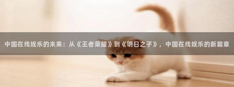 恒行2官网：中国在线娱乐的未来：从《王者荣耀》到《明日之子》，中国在线娱乐的新篇章