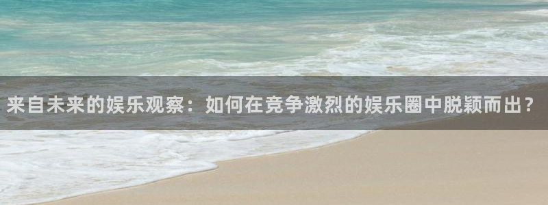 恒行体育2官网入口：来自未来的娱乐观察：如何在竞争激烈的娱乐圈中脱颖而出？