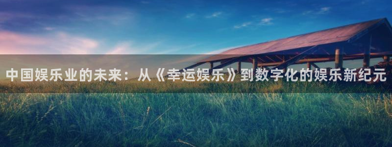 恒行4注册：中国娱乐业的未来：从《幸运娱乐》到数字化的娱乐新纪元