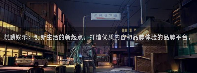 恒行招商：麒麟娱乐：创新生活的新起点，打造优质内容和品牌体验的品牌平台。