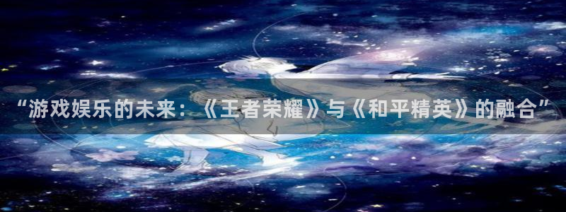 恒行4注册：“游戏娱乐的未来：《王者荣耀》与《和平精英》的融合”